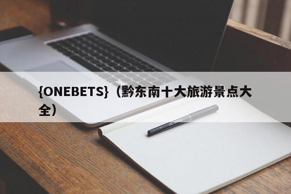 {ONEBETS}(黔东南十大旅游景点大全)